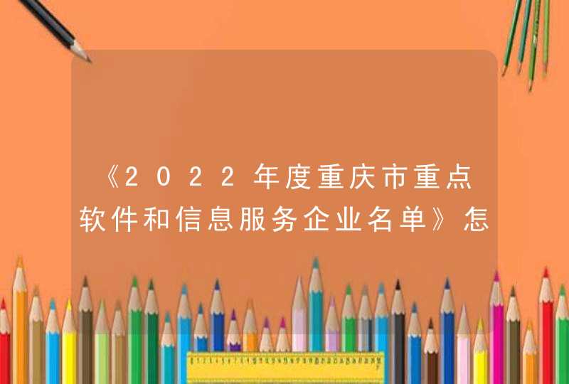 《2022年度重庆市重点软件和信息服务企业名单》怎么申请