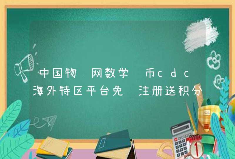 中国物联网数学货币cdc海外特区平台免费注册送积分是真的吗