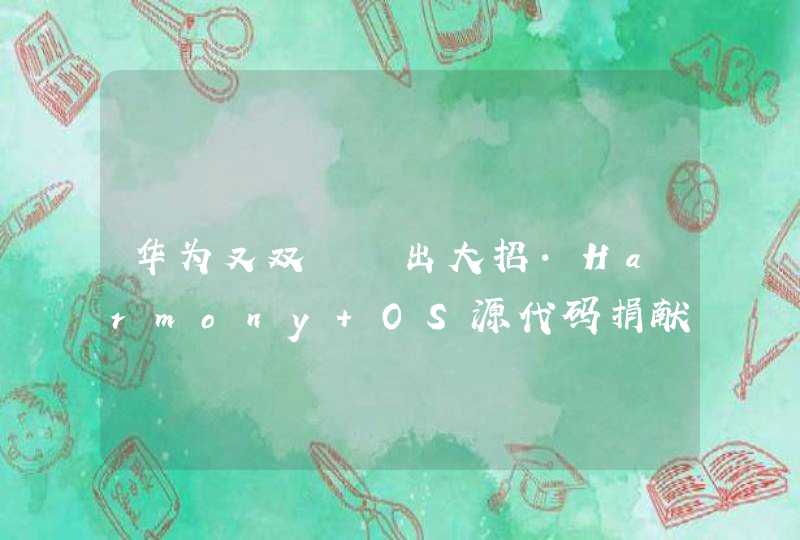 华为又双叒叕出大招·Harmony OS源代码捐献给开放原子开源基金会