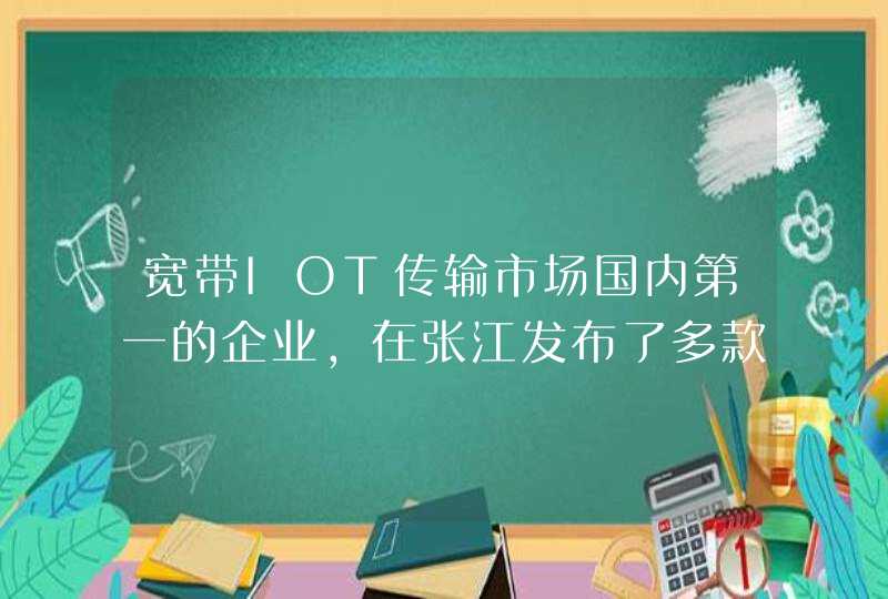 宽带IOT传输市场国内第一的企业，在张江发布了多款AI技术和产品