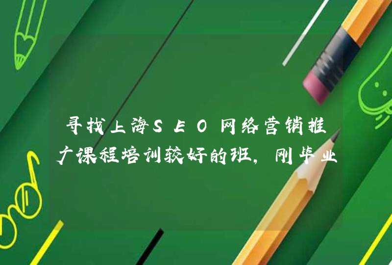 寻找上海SEO网络营销推广课程培训较好的班，刚毕业，需要让自己培训一下。