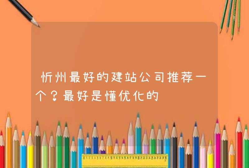 忻州最好的建站公司推荐一个？最好是懂优化的