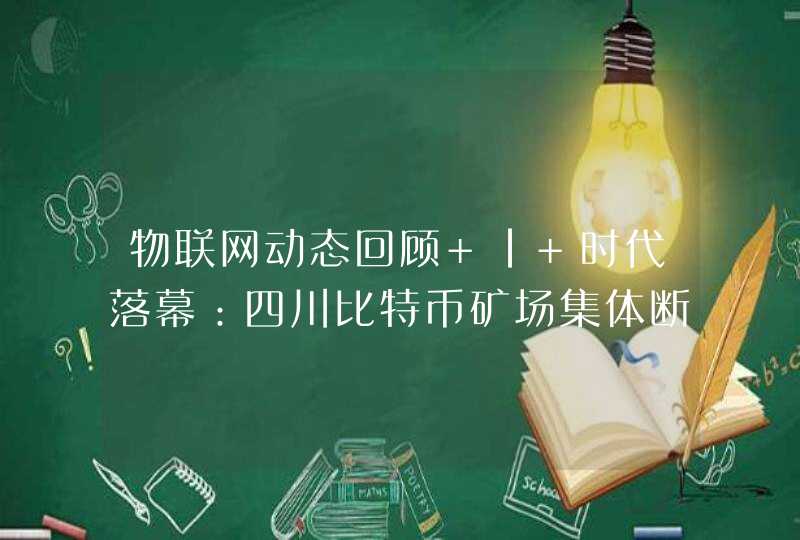 物联网动态回顾 | 时代落幕：四川比特币矿场集体断电,第1张