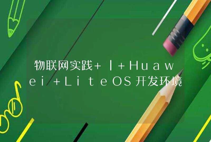 物联网实践 | Huawei LiteOS开发环境搭建及Demo程序在Hi3861上编译烧录运行,第1张