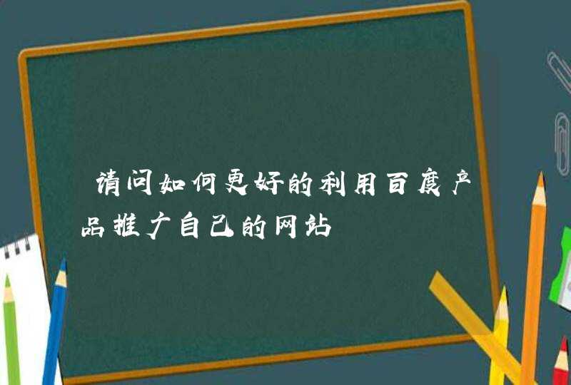 请问如何更好的利用百度产品推广自己的网站,第1张