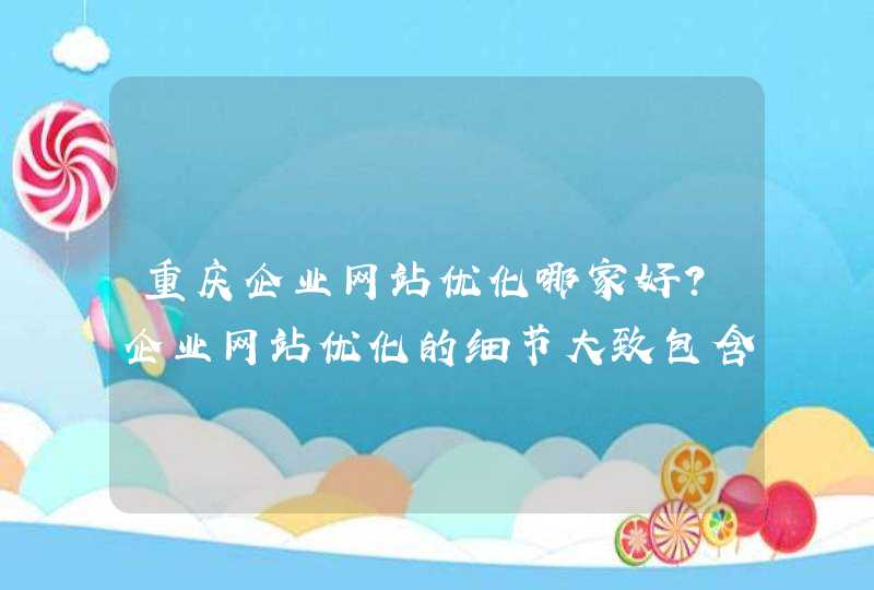重庆企业网站优化哪家好？企业网站优化的细节大致包含了哪些？