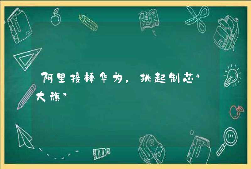 阿里接棒华为，挑起制芯“大旗”