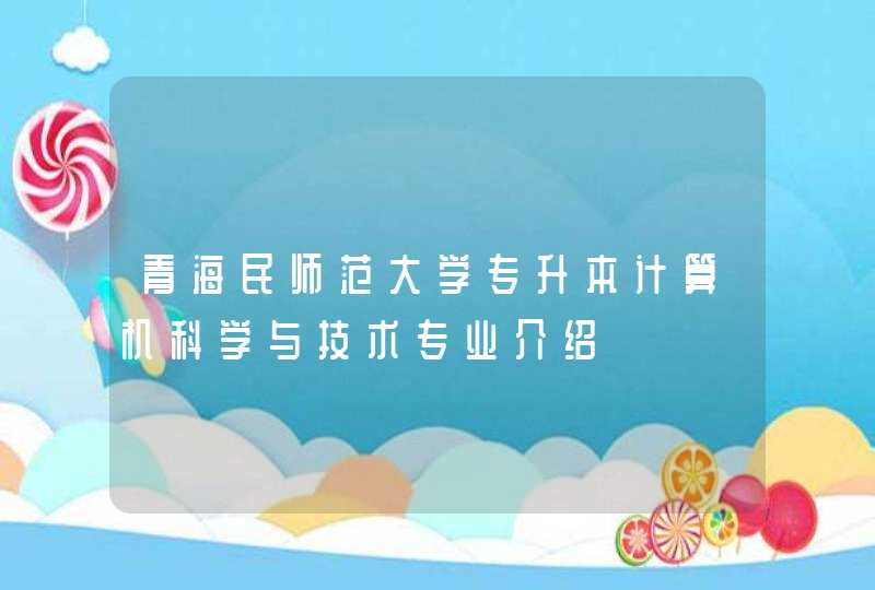 青海民师范大学专升本计算机科学与技术专业介绍