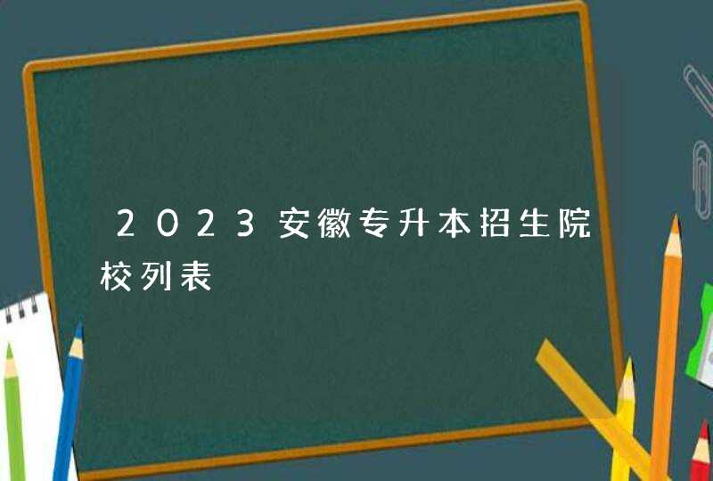 2023安徽专升本招生院校列表,第1张