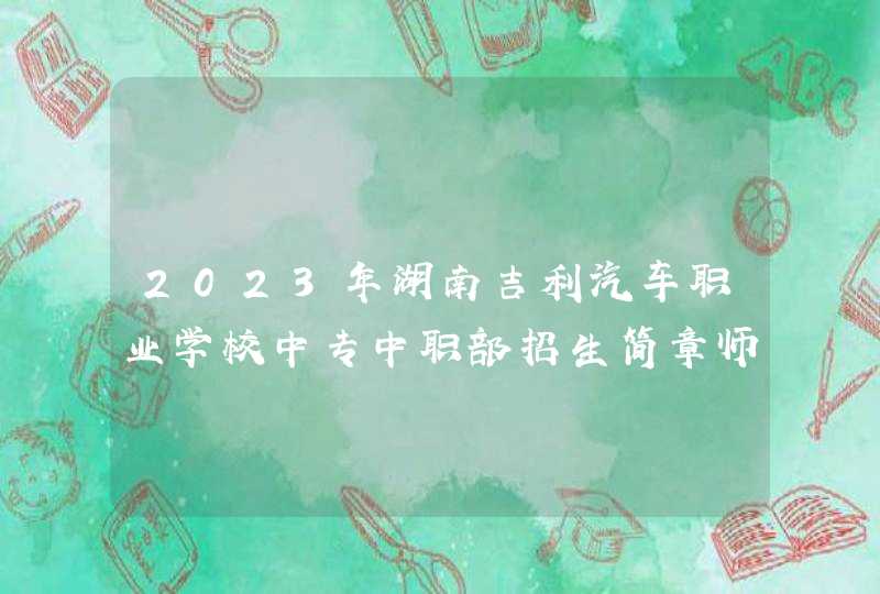 2023年湖南吉利汽车职业学校中专中职部招生简章师资怎么样地址公办还是民办