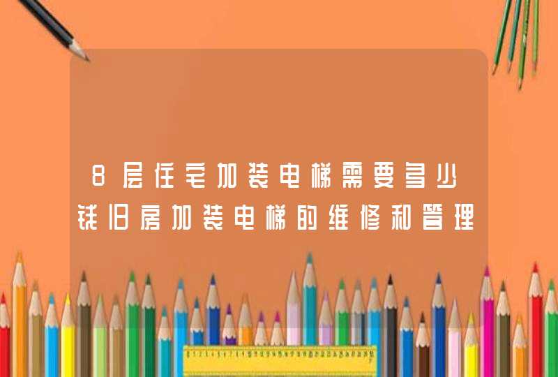 8层住宅加装电梯需要多少钱旧房加装电梯的维修和管理费怎么分滩最合理,第1张